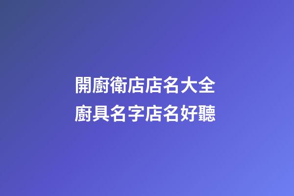 開廚衛店店名大全 廚具名字店名好聽-第1張-店鋪起名-玄機派